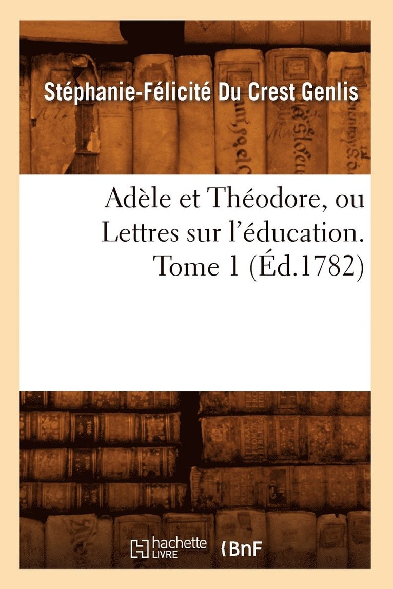Adele Et Theodore, Ou Lettres Sur l'Education. Tome 1 (Ed.1782) 1