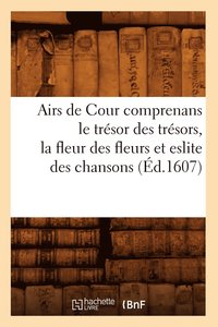 bokomslag Airs de Cour Comprenans Le Tresor Des Tresors, La Fleur Des Fleurs Et Eslite Des Chansons (Ed.1607)