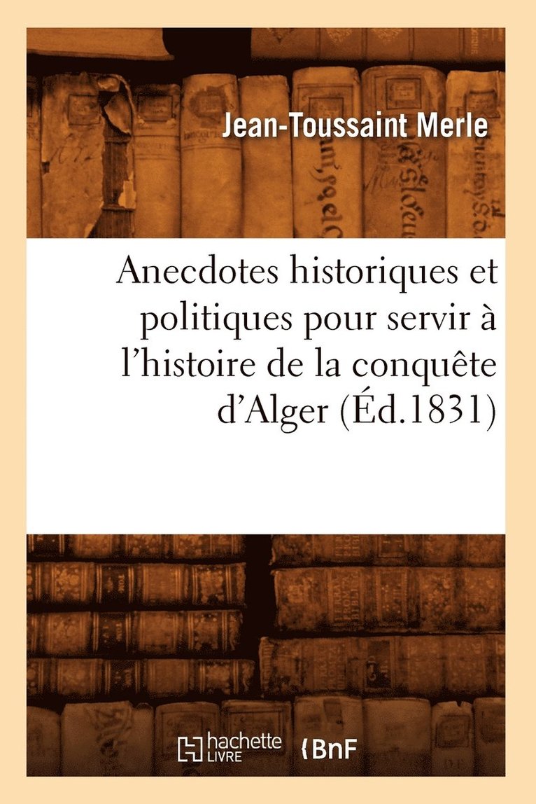 Anecdotes Historiques Et Politiques Pour Servir  l'Histoire de la Conqute d'Alger (d.1831) 1