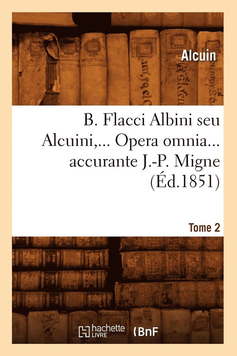 B. Flacci Albini Seu Alcuini. Opera Omnia, Accurante J.-P. Migne. Tome 2 (d.1851) 1