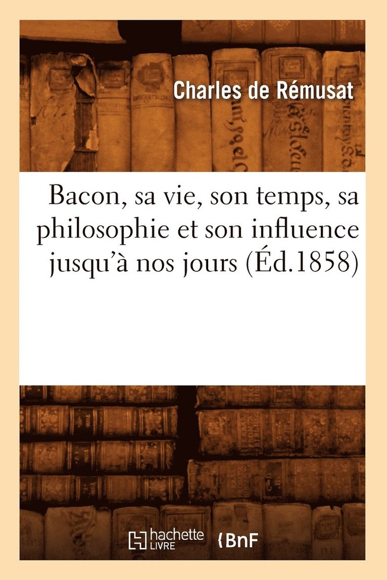 Bacon, sa vie, son temps, sa philosophie et son influence jusqu'a nos jours (Ed.1858) 1