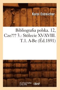 bokomslag Bibliografia Polska. 12, Czesc 3.: Stlecie XV-XVIII. T.1. A-Be (d.1891)
