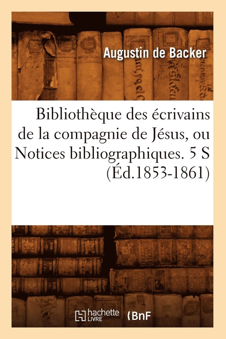 Bibliothque Des crivains de la Compagnie de Jsus, Ou Notices Bibliographiques. 5 S (d.1853-1861) 1
