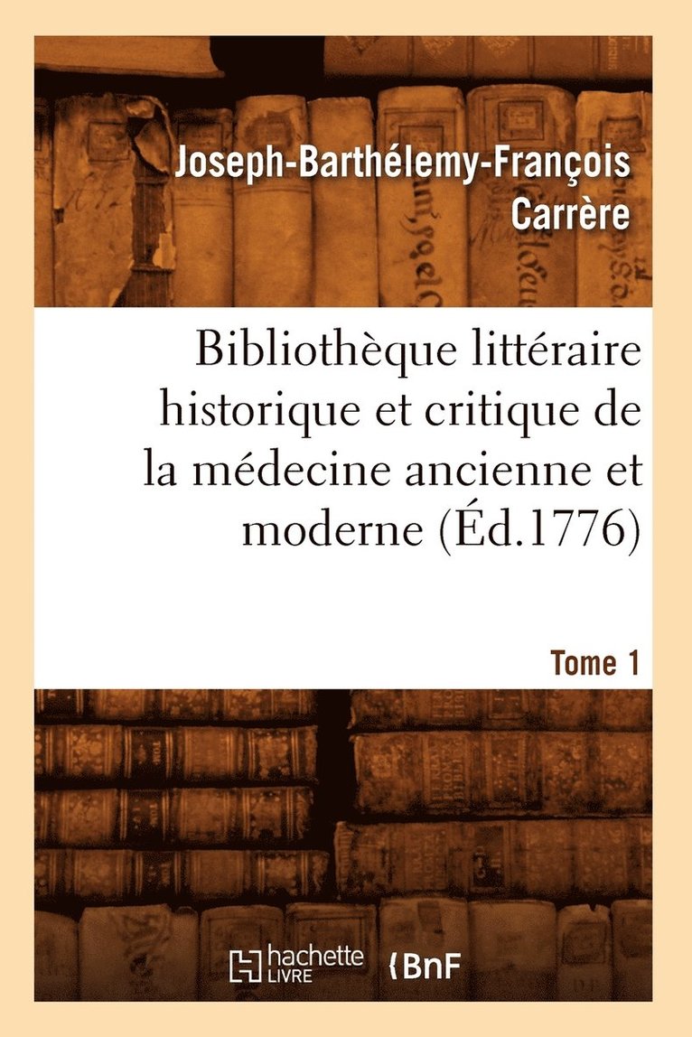 Bibliothèque Littéraire Historique Et Critique de la Médecine Ancienne Et Moderne. Tome 1 (Éd.1776)