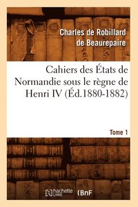 bokomslag Cahiers Des tats de Normandie Sous Le Rgne de Henri IV. Tome 1 (d.1880-1882)