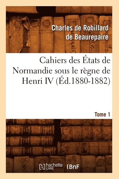 bokomslag Cahiers Des tats de Normandie Sous Le Rgne de Henri IV. Tome 1 (d.1880-1882)