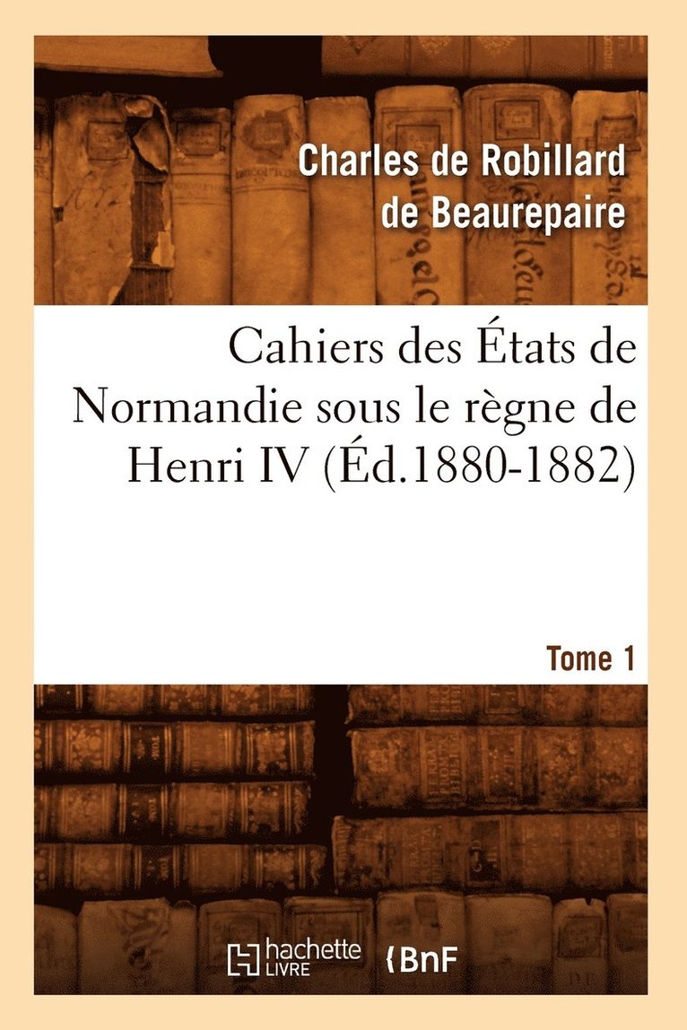 Cahiers Des tats de Normandie Sous Le Rgne de Henri IV. Tome 1 (d.1880-1882) 1