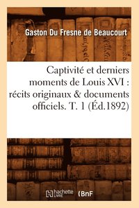 bokomslag Captivit Et Derniers Moments de Louis XVI: Rcits Originaux & Documents Officiels. T. 1 (d.1892)