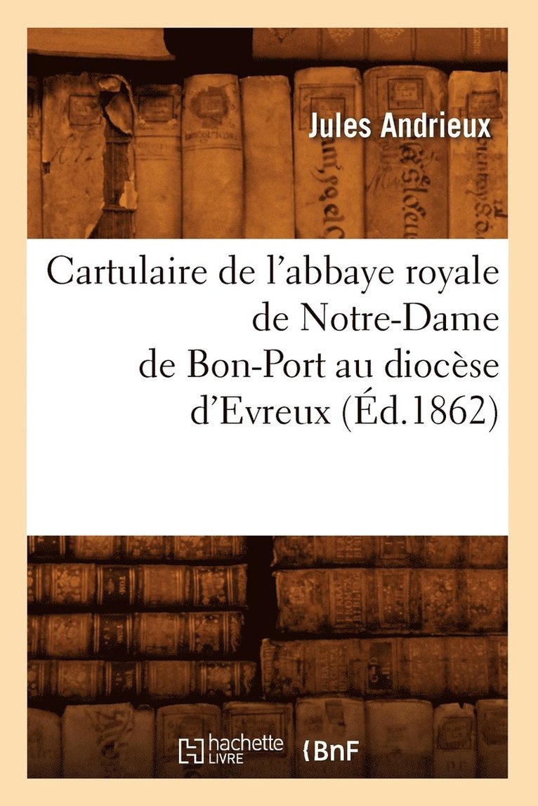 Cartulaire de l'Abbaye Royale de Notre-Dame de Bon-Port Au Diocese d'Evreux (Ed.1862) 1