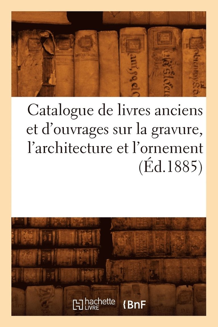 Catalogue de Livres Anciens Et d'Ouvrages Sur La Gravure, l'Architecture Et l'Ornement (Ed.1885) 1