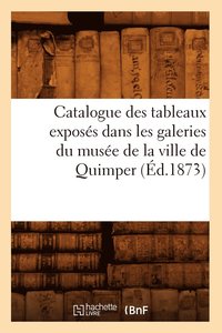 bokomslag Catalogue Des Tableaux Exposes Dans Les Galeries Du Musee de la Ville de Quimper (Ed.1873)