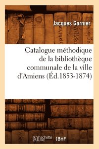 bokomslag Catalogue Mthodique de la Bibliothque Communale de la Ville d'Amiens (d.1853-1874)