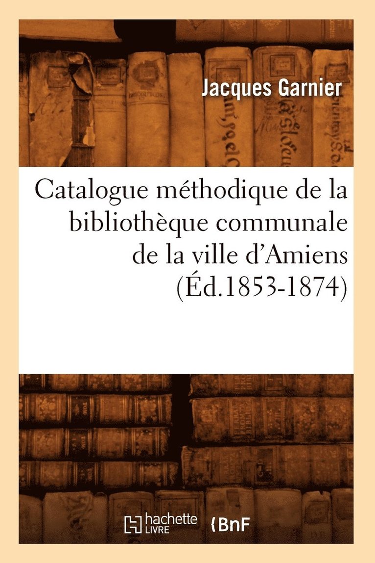 Jacques Garnier, GARNIER J - Catalogue Méthodique de la Bibliothèque Communale de la Ville d'Amiens (Éd.1853-1874), Häftad