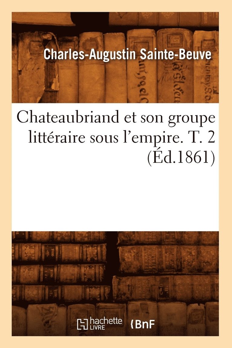 Chateaubriand Et Son Groupe Littraire Sous l'Empire. T. 2 (d.1861) 1