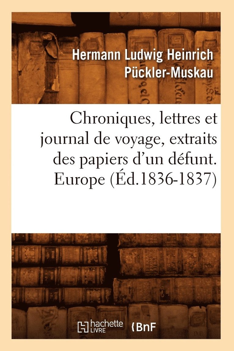 Chroniques, Lettres Et Journal de Voyage, Extraits Des Papiers d'Un Dfunt. Europe (d.1836-1837) 1