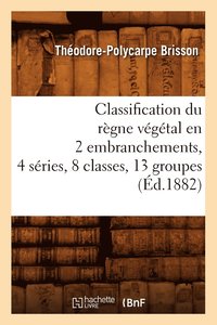 bokomslag Classification Du Règne Végétal En 2 Embranchements, 4 Séries, 8 Classes, 13 Groupes (Éd.1882)