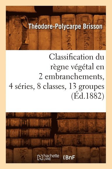 bokomslag Classification Du Règne Végétal En 2 Embranchements, 4 Séries, 8 Classes, 13 Groupes (Éd.1882)