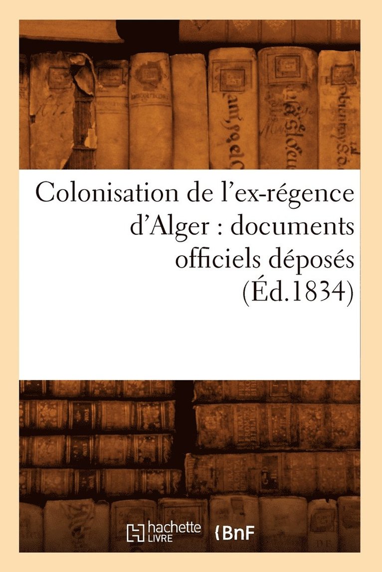 Colonisation de l'Ex-Regence d'Alger: Documents Officiels Deposes (Ed.1834) 1