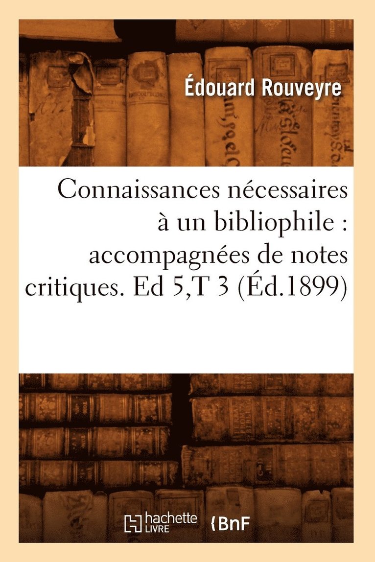 Connaissances Ncessaires  Un Bibliophile: Accompagnes de Notes Critiques. Ed 5, T 3 (d.1899) 1