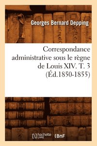 bokomslag Correspondance Administrative Sous Le Regne de Louis XIV. T. 3 (Ed.1850-1855)