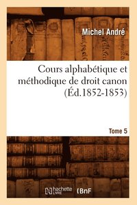 bokomslag Cours Alphabtique Et Mthodique de Droit Canon. Tome 5 (d.1852-1853)