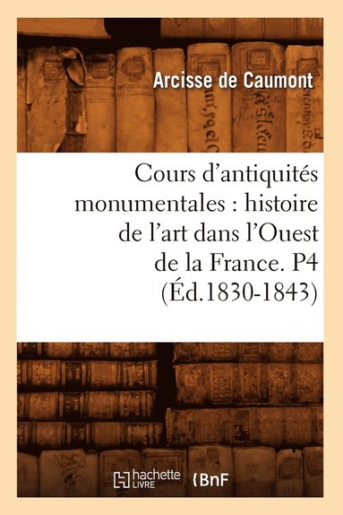 bokomslag Cours d'Antiquits Monumentales: Histoire de l'Art Dans l'Ouest de la France. P4 (d.1830-1843)