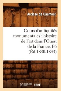 bokomslag Cours d'Antiquits Monumentales: Histoire de l'Art Dans l'Ouest de la France. P6 (d.1830-1843)