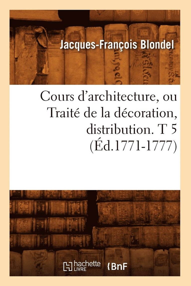 Cours d'Architecture, Ou Trait de la Dcoration, Distribution. T 5 (d.1771-1777) 1