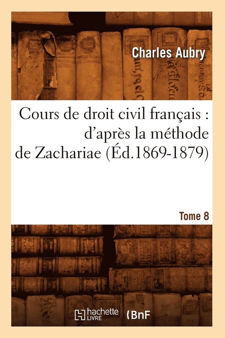 Cours de Droit Civil Franais: d'Aprs La Mthode de Zachariae. Tome 8 (d.1869-1879) 1