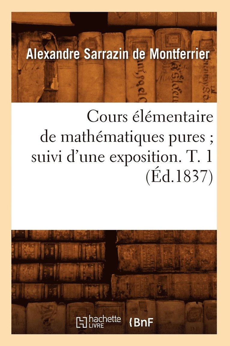 Cours Élémentaire de Mathématiques Pures Suivi d'Une Exposition. T. 1 (Éd.1837)