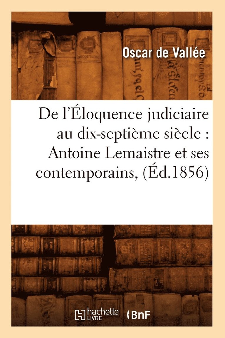 de l'loquence Judiciaire Au Dix-Septime Sicle: Antoine LeMaistre Et Ses Contemporains, (d.1856) 1
