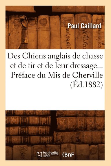 bokomslag Des Chiens Anglais de Chasse Et de Tir Et de Leur Dressage. Prface Du MIS de Cherville (d.1882)