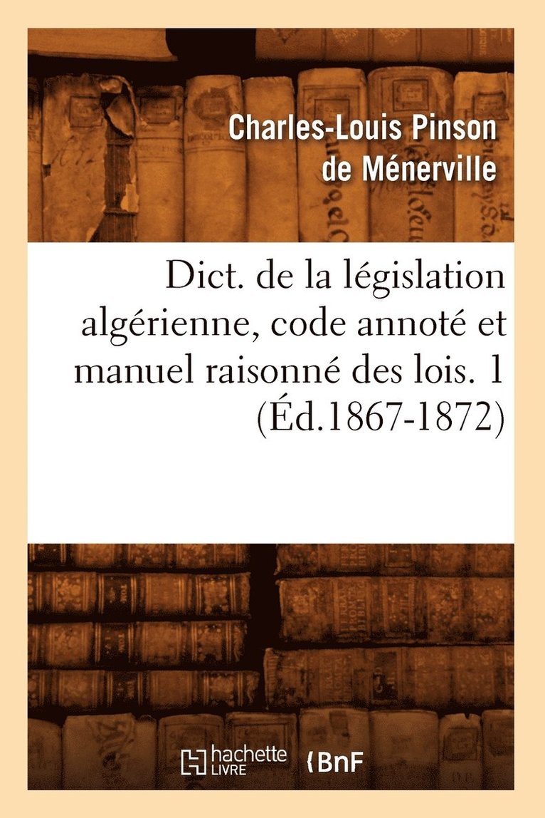 Dict. de la Lgislation Algrienne, Code Annot Et Manuel Raisonn Des Lois. 1 (d.1867-1872) 1