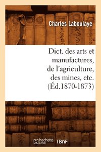 bokomslag Dict. Des Arts Et Manufactures, de l'Agriculture, Des Mines, Etc. (d.1870-1873)