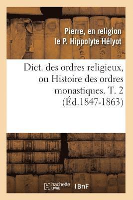 Dict. Des Ordres Religieux, Ou Histoire Des Ordres Monastiques. T. 2 (Ed.1847-1863) 1