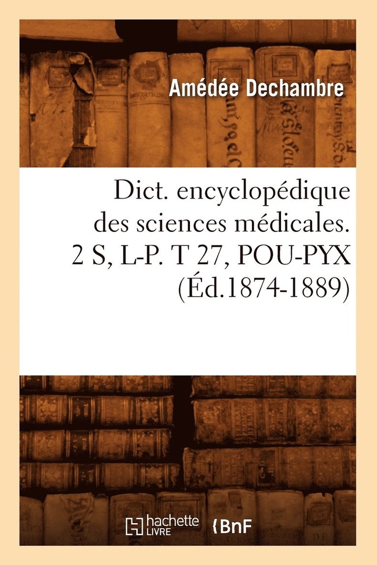 Dict. Encyclopedique Des Sciences Medicales. 2 S, L-P. T 27, Pou-Pyx (Ed.1874-1889) 1