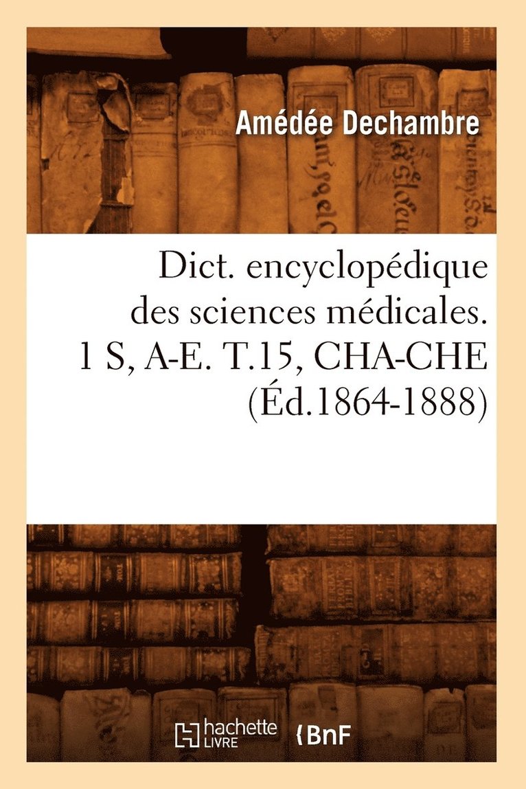 Dict. Encyclopedique Des Sciences Medicales. 1 S, A-E. T.15, Cha-Che (Ed.1864-1888) 1