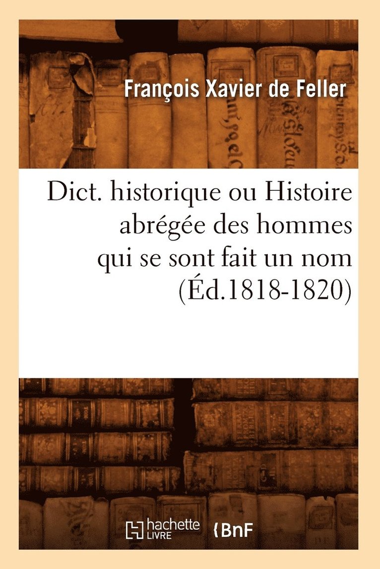 Dict. Historique Ou Histoire Abrégée Des Hommes Qui Se Sont Fait Un Nom (Éd.1818-1820)