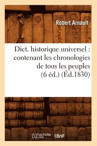 bokomslag Dict. Historique Universel: Contenant Les Chronologies de Tous Les Peuples (6 Ed.) (Ed.1830)