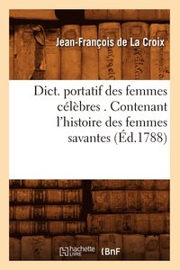 bokomslag Dict. Portatif Des Femmes Célèbres . Contenant l'Histoire Des Femmes Savantes (Éd.1788)