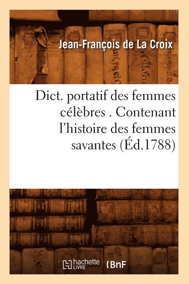 Dict. Portatif Des Femmes Célèbres . Contenant l'Histoire Des Femmes Savantes (Éd.1788)