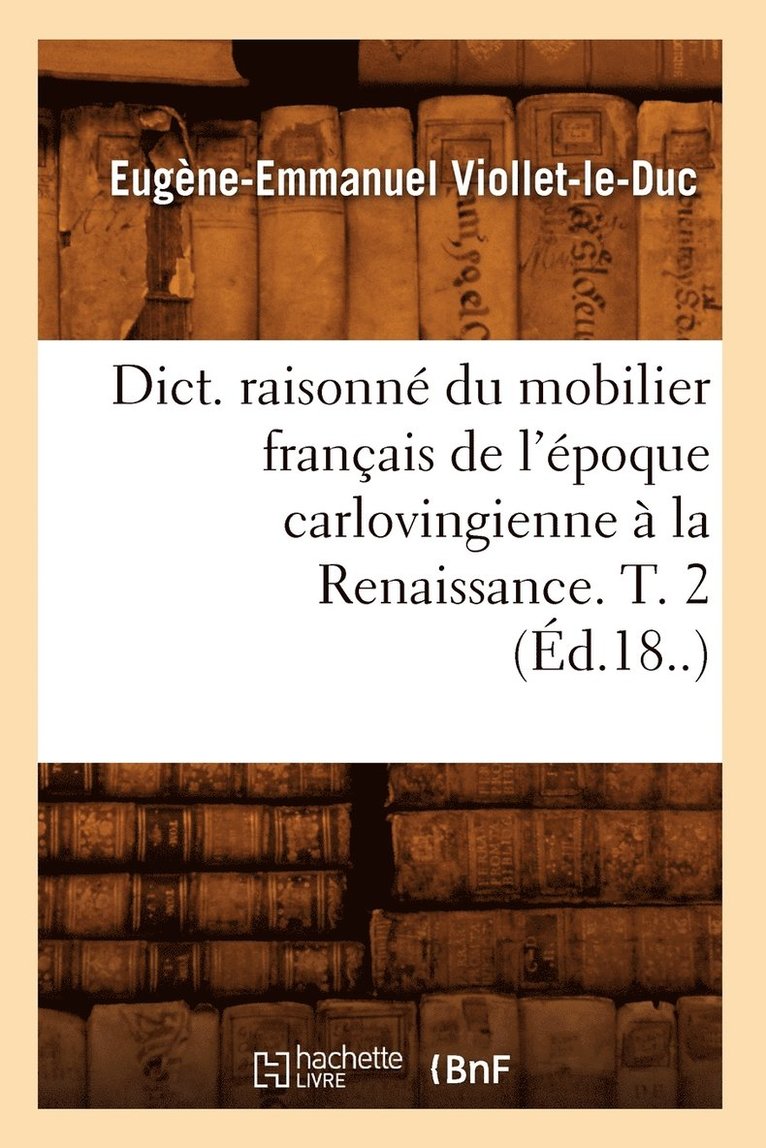 Dict. Raisonn Du Mobilier Franais de l'poque Carlovingienne  La Renaissance. T. 2 (d.18..) 1