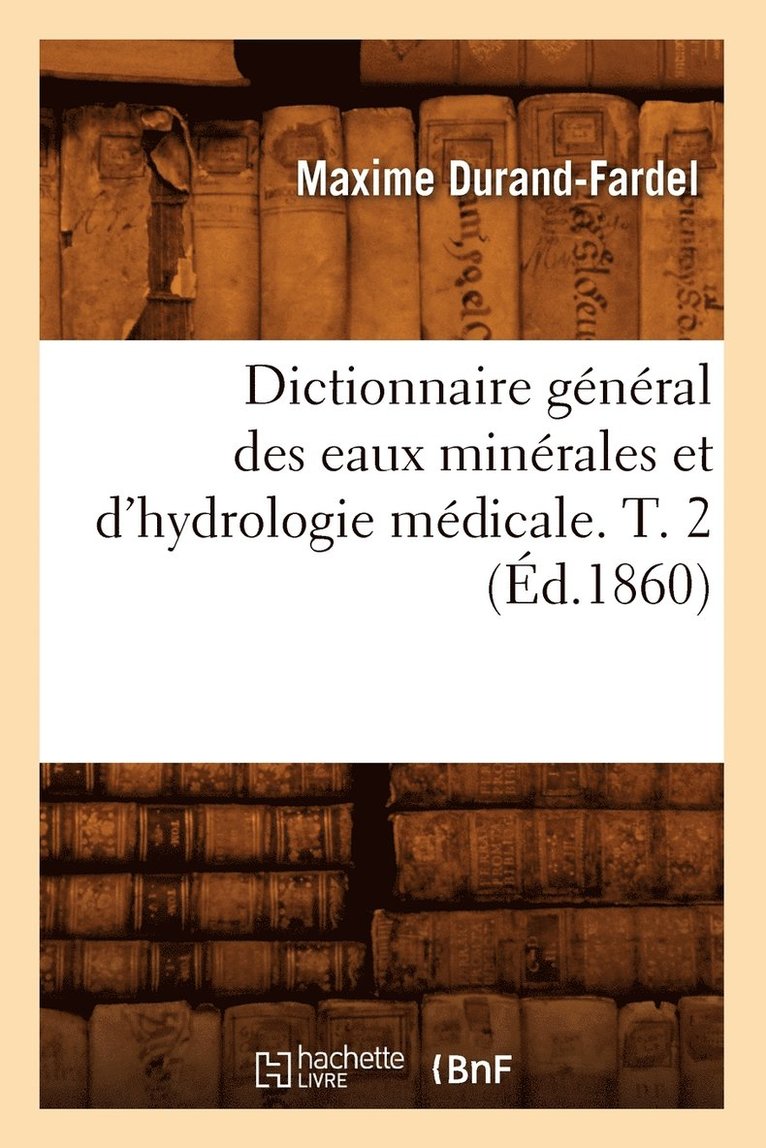 Dictionnaire Gnral Des Eaux Minrales Et d'Hydrologie Mdicale. T. 2 (d.1860) 1