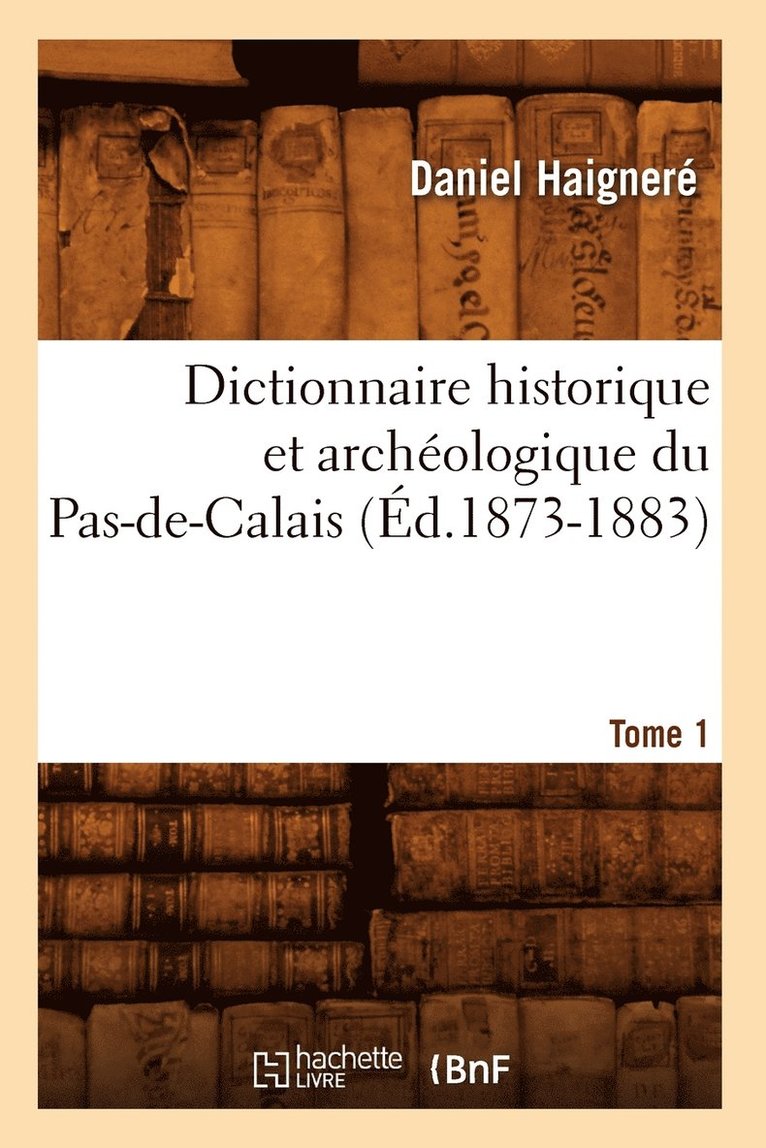 Dictionnaire Historique Et Archologique Du Pas-De-Calais. Tome 1 (d.1873-1883) 1