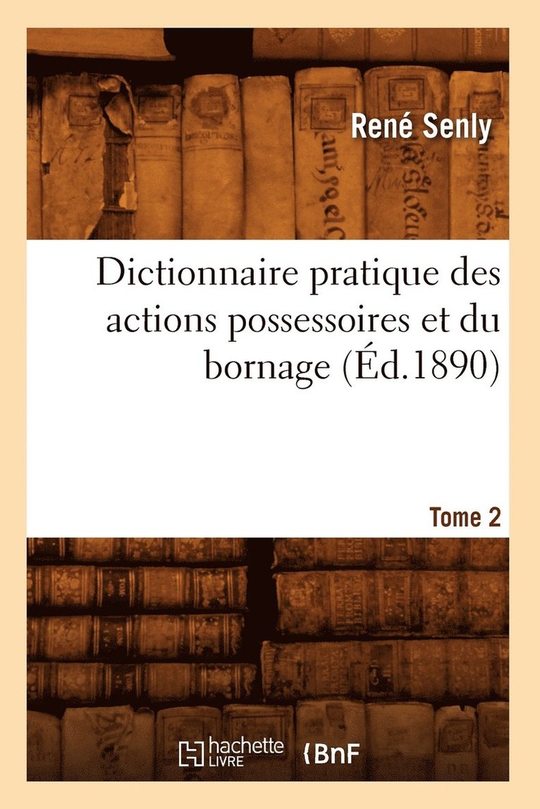 Dictionnaire Pratique Des Actions Possessoires Et Du Bornage. Tome 2 (Ed.1890) 1