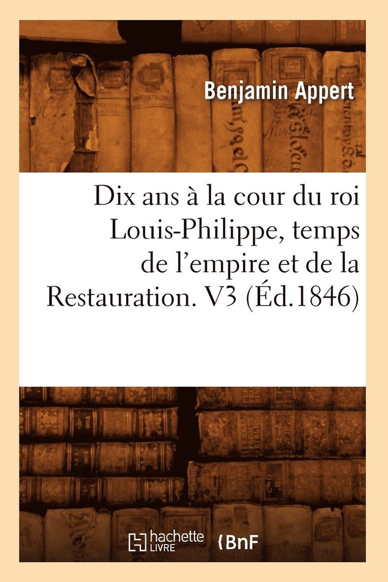 Dix ANS  La Cour Du Roi Louis-Philippe, Temps de l'Empire Et de la Restauration. V3 (d.1846) 1