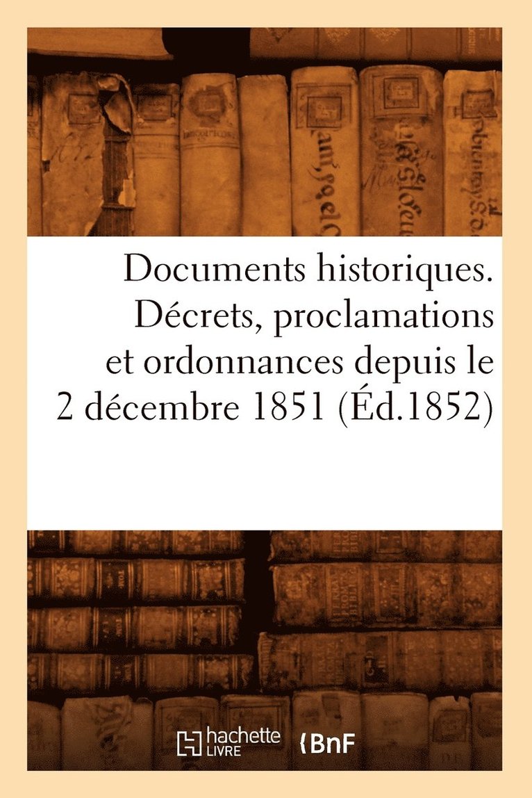 Documents Historiques. Decrets, Proclamations Et Ordonnances Depuis Le 2 Decembre 1851 (Ed.1852) 1