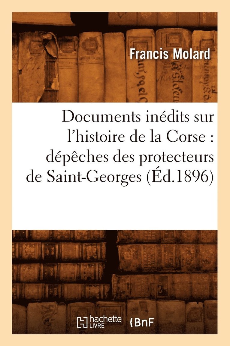 Documents Inedits Sur l'Histoire de la Corse: Depeches Des Protecteurs de Saint-Georges (Ed.1896) 1
