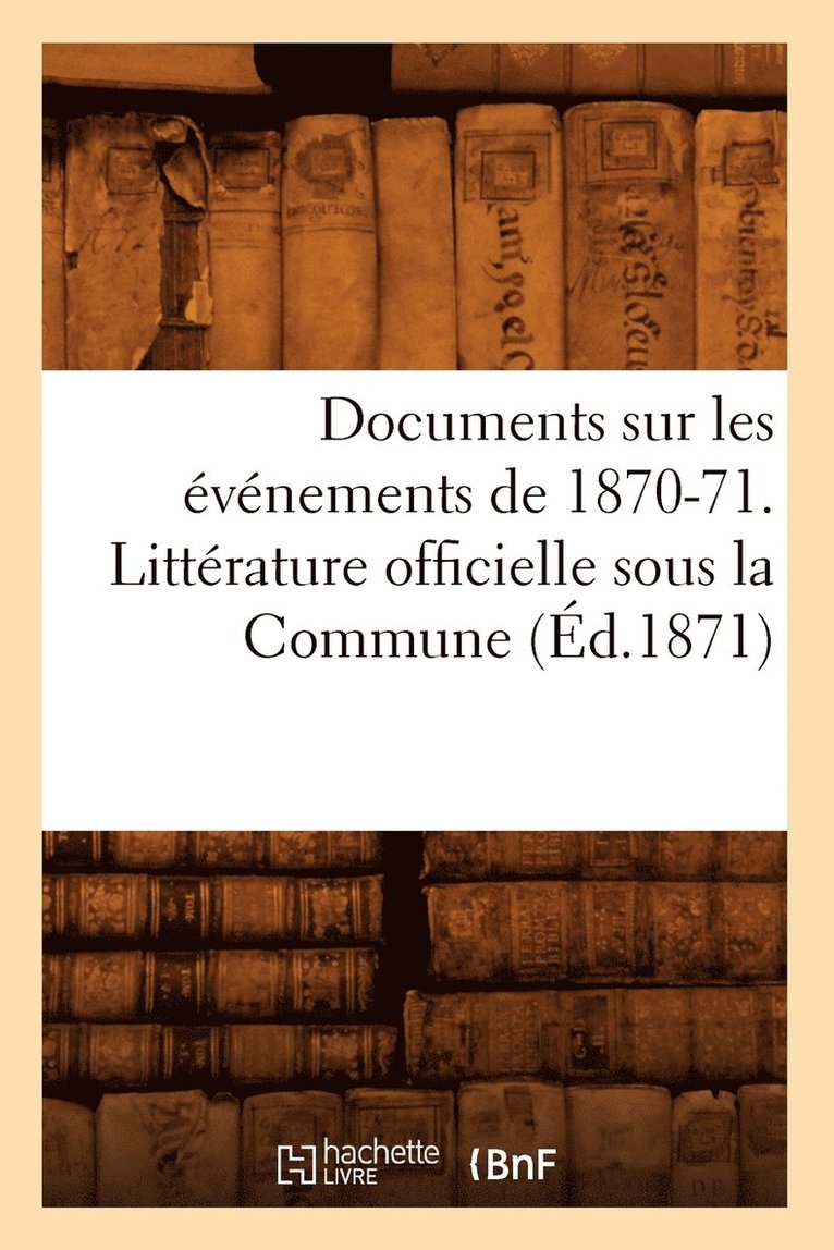 Documents Sur Les Evenements de 1870-71. Litterature Officielle Sous La Commune (Ed.1871) 1