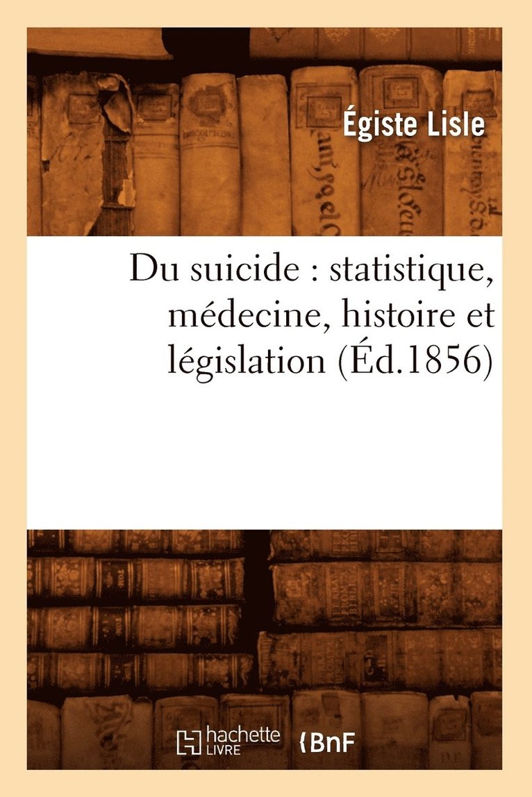Du Suicide: Statistique, Médecine, Histoire Et Législation (Éd.1856)
